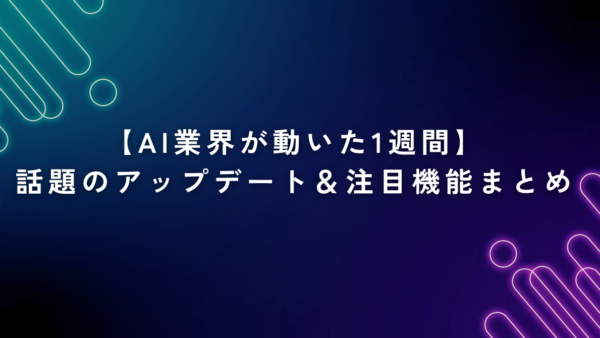 【AI業界が動いた1週間】話題のアップデート＆注目機能まとめ